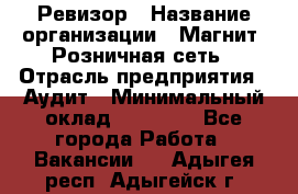 Ревизор › Название организации ­ Магнит, Розничная сеть › Отрасль предприятия ­ Аудит › Минимальный оклад ­ 55 000 - Все города Работа » Вакансии   . Адыгея респ.,Адыгейск г.